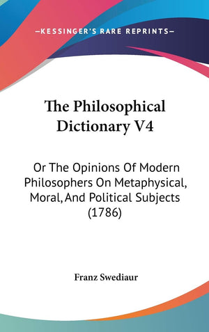 The Philosophical Dictionary V4: Or The Opinions Of Modern Philosophers On Metaphysical, Moral, And Political Subjects (1786),New