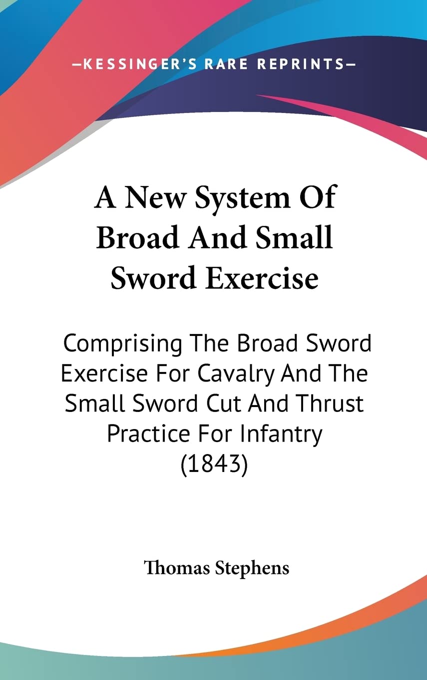 A New System Of Broad And Small Sword Exercise: Comprising The Broad Sword Exercise For Cavalry And The Small Sword Cut And Thru,Used
