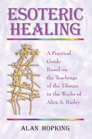 Esoteric Healing: A Practical Guide Based On The Teachings Of The Tibetan In The Works Of Alice A Bailey