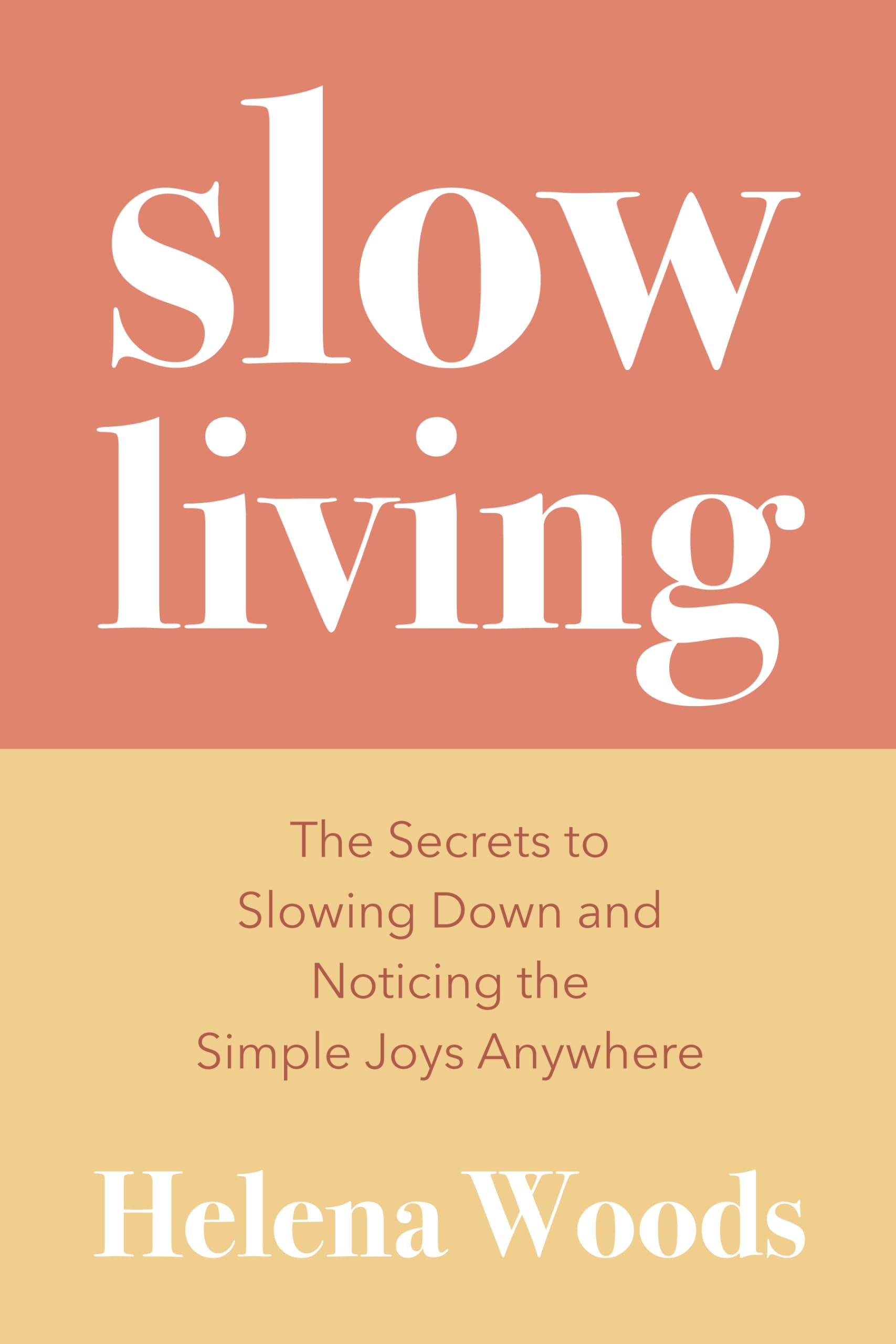 Slow Living: The Secrets To Slowing Down And Noticing The Simple Joys Anywhere (Happiness And Wellness, Meditative Lifestyle)
