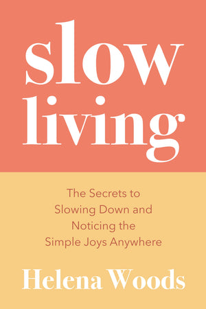 Slow Living: The Secrets To Slowing Down And Noticing The Simple Joys Anywhere (Happiness And Wellness, Meditative Lifestyle)