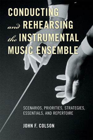 Conducting And Rehearsing The Instrumental Music Ensemble: Scenarios, Priorities, Strategies, Essentials, And Repertoire,New