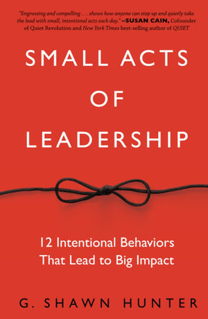 Small Acts of Leadership: 12 Intentional Behaviors That Lead to Big Impact