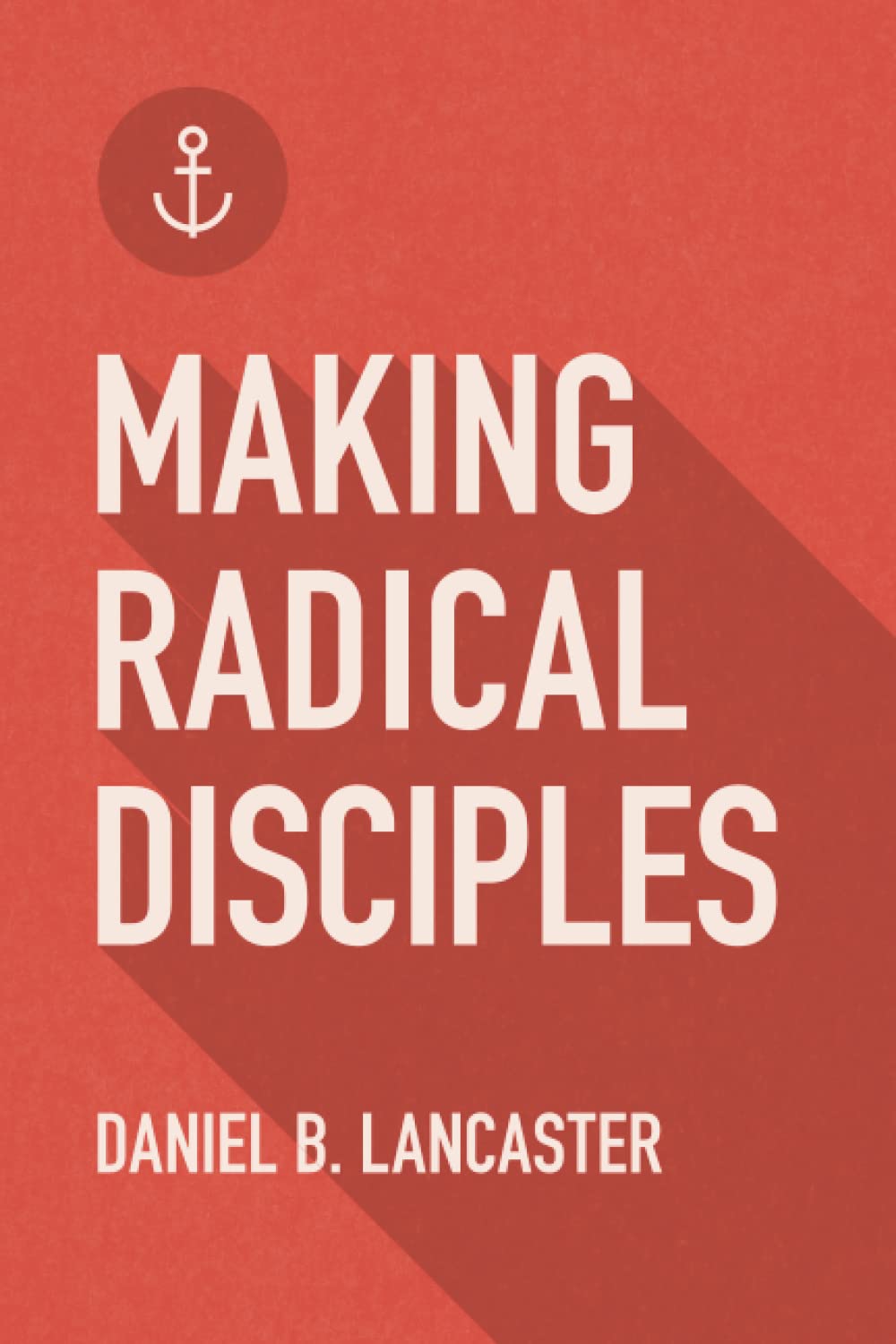 Making Radical Disciples: Make and Multiply Disciples Like Jesus Using Ten Contagious Disciple Making Lessons (Follow Jesus Trai,New
