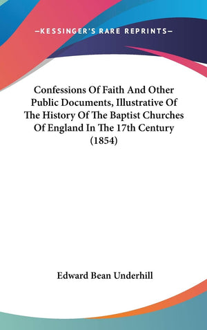 Confessions Of Faith And Other Public Documents, Illustrative Of The History Of The Baptist Churches Of England In The 17Th Cent,New