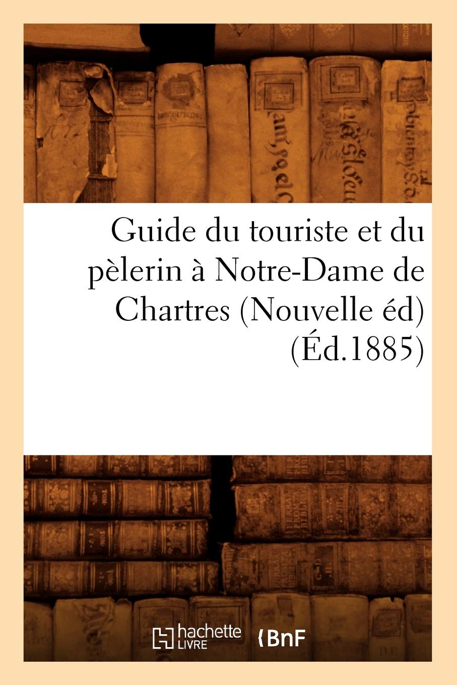 Guide Du Touriste Et Du Plerin  Notredame De Chartres (Nouvelle D) (D.1885) (Histoire) (French Edition),New