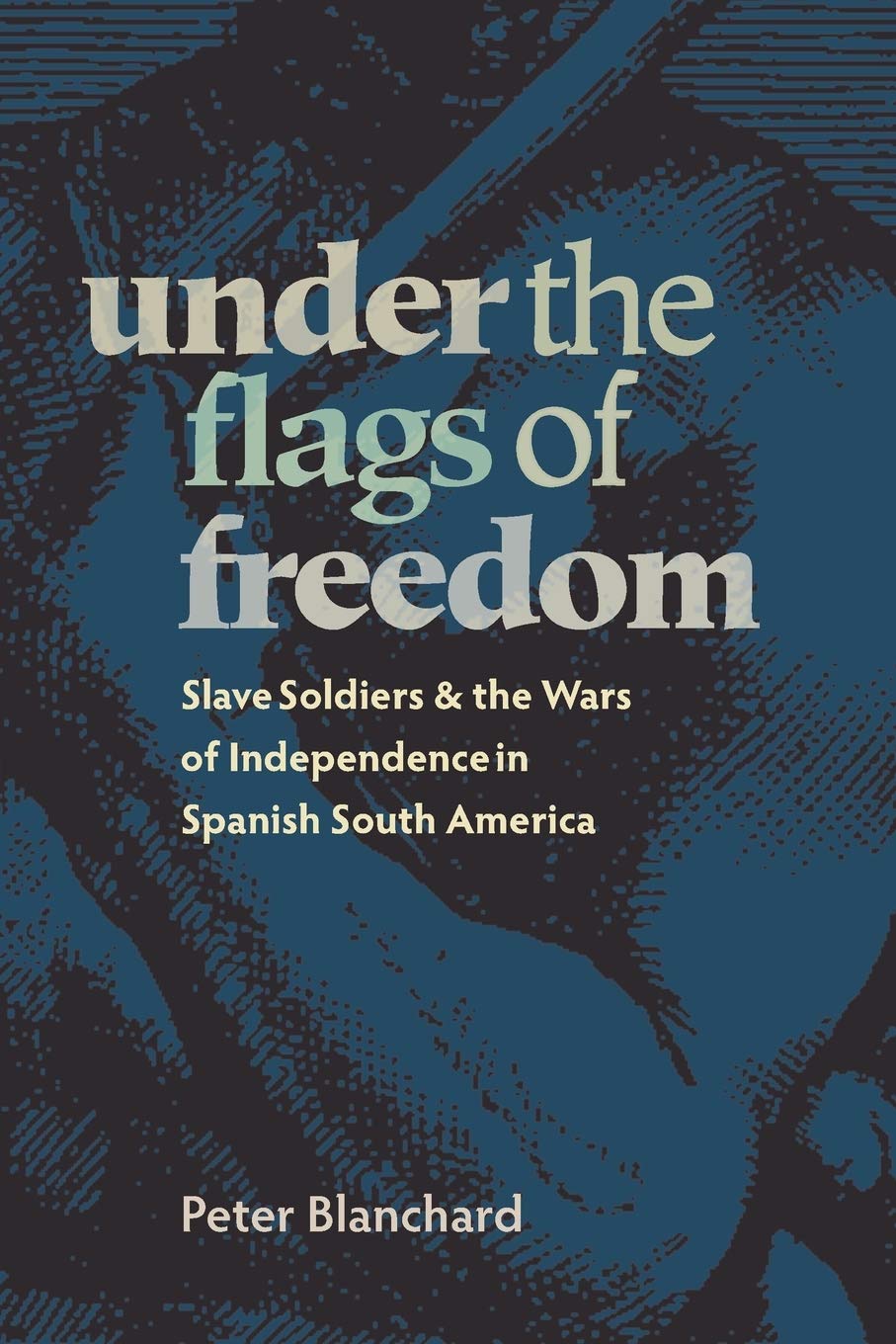 Under the Flags of Freedom: Slave Soldiers and the Wars of Independence in Spanish South America (Pitt Latin American Series),New