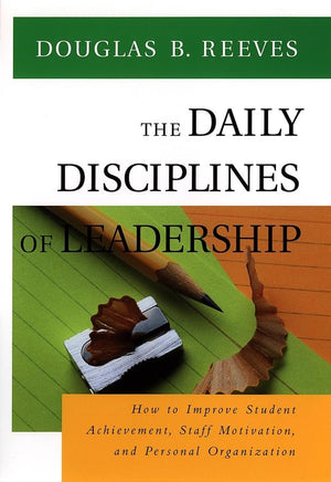 The Daily Disciplines Of Leadership: How To Improve Student Achievement, Staff Motivation, And Personal Organization (Jossey Bas