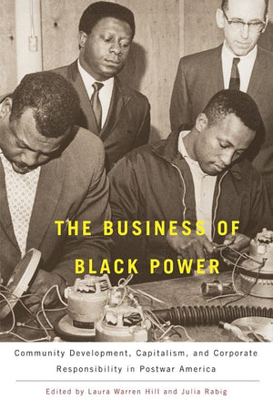 The Business of Black Power: Community Development, Capitalism, and Corporate Responsibility in Postwar America,New