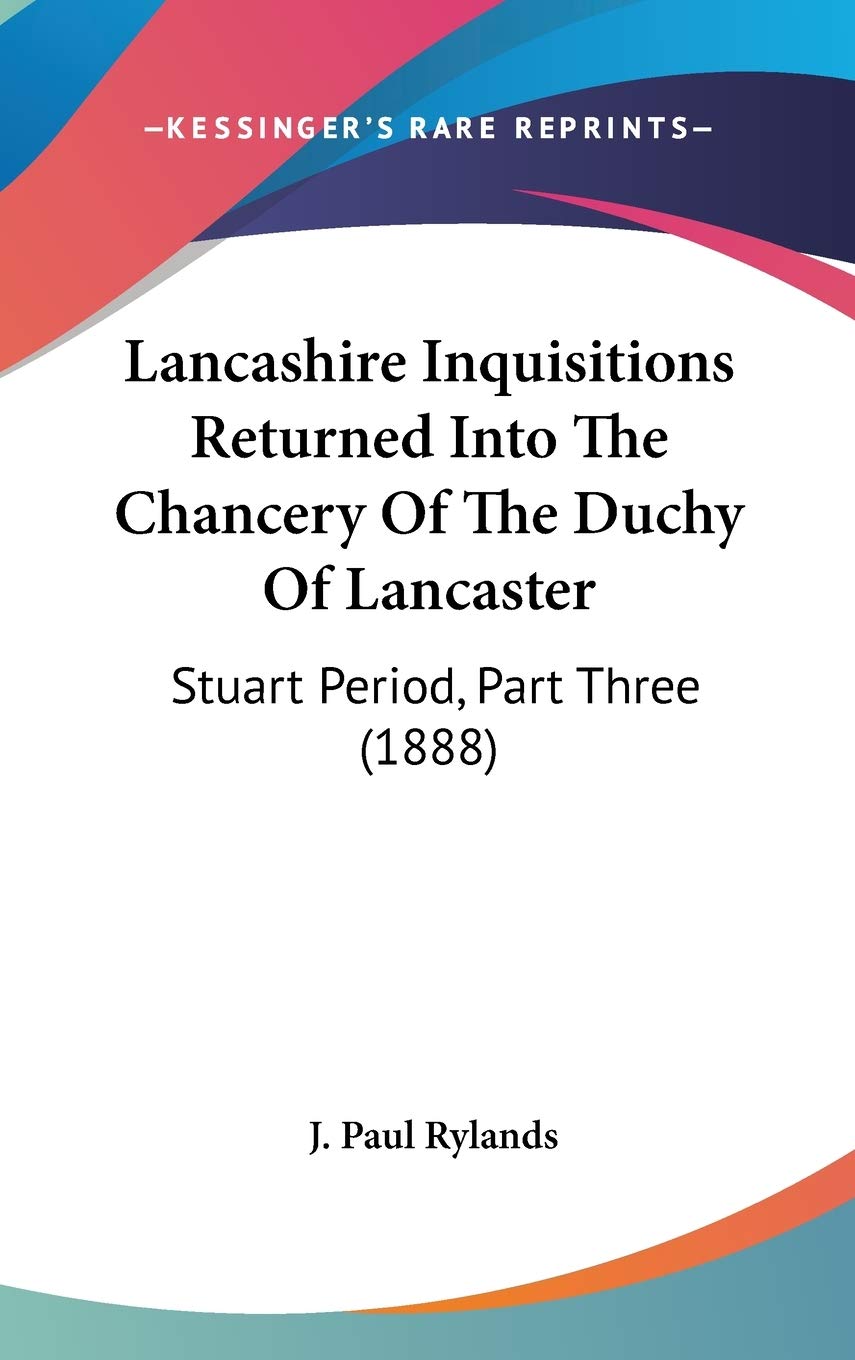 Lancashire Inquisitions Returned Into The Chancery Of The Duchy Of Lancaster: Stuart Period, Part Three (1888),New