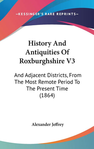 History And Antiquities Of Roxburghshire V3: And Adjacent Districts, From The Most Remote Period To The Present Time (1864),New