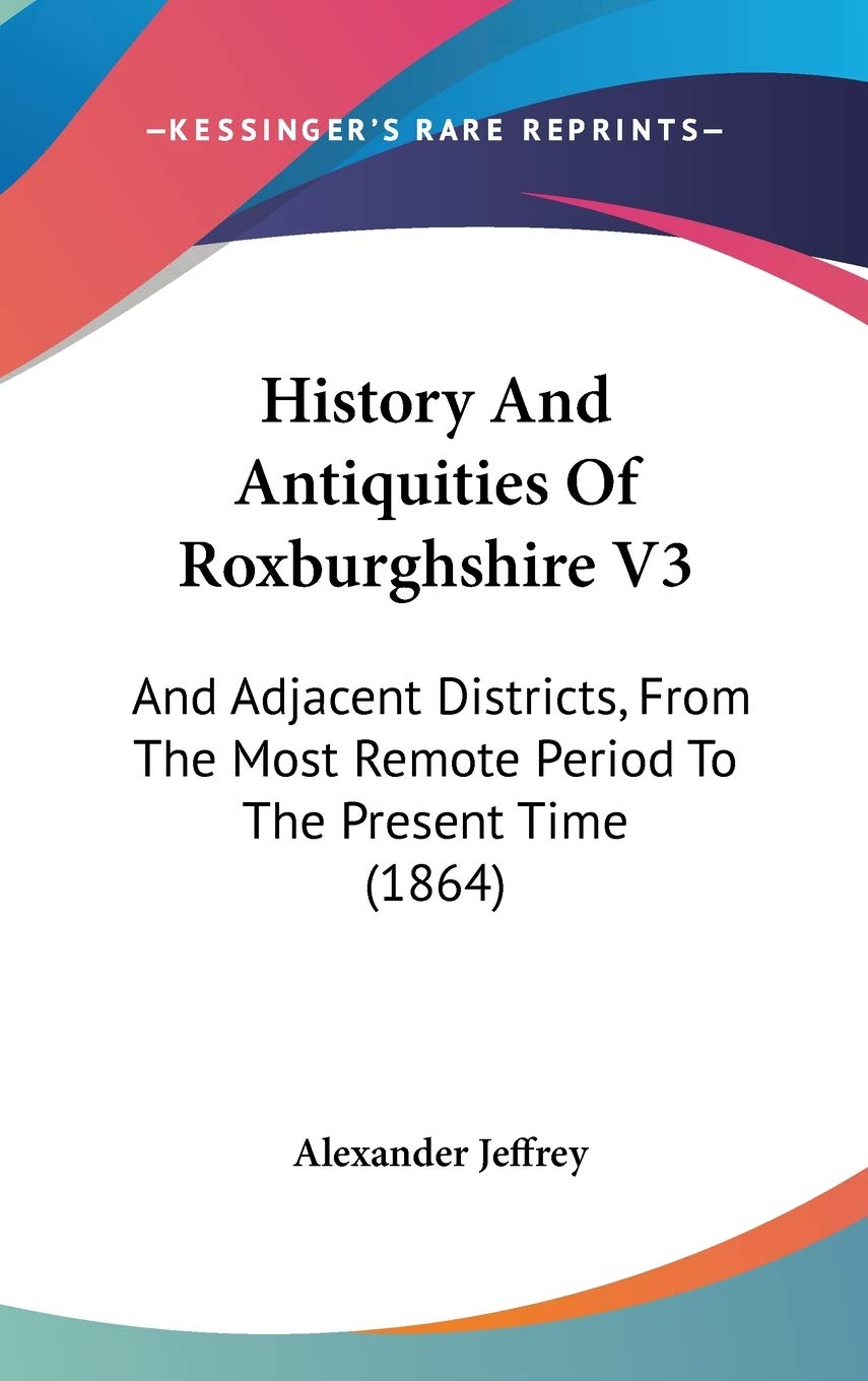 History And Antiquities Of Roxburghshire V3: And Adjacent Districts, From The Most Remote Period To The Present Time (1864),New