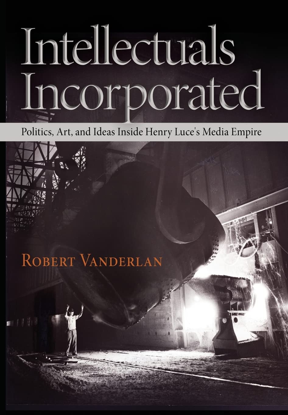Intellectuals Incorporated: Politics, Art, And Ideas Inside Henry Luce'S Media Empire (Politics And Culture In Modern America),Used