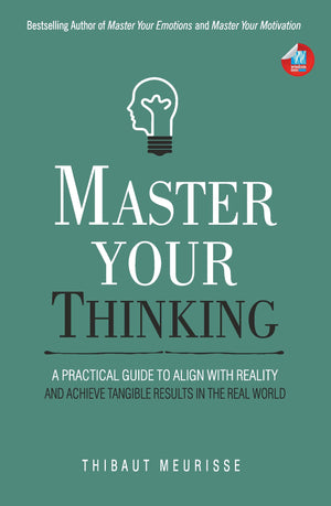 Master Your Thinking: A Practical Guide To Align Yourself With Reality And Achieve Tangible Results In The Real World