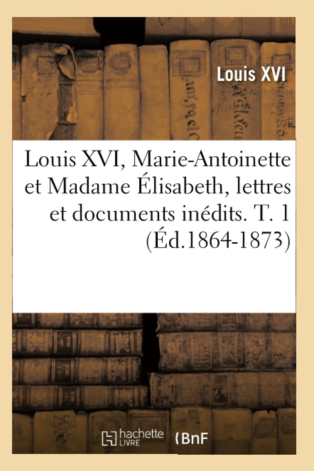 Louis Xvi, Marieantoinette Et Madame Lisabeth, Lettres Et Documents Indits. T. 1 (D.18641873) (Histoire) (French Edition,New