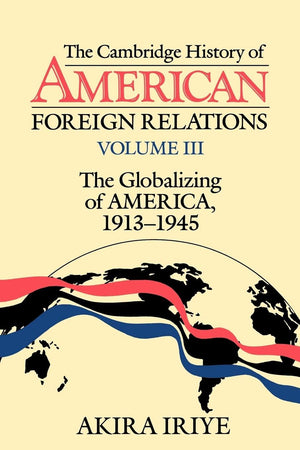 The Cambridge History Of American Foreign Relations: Volume 3, The Globalizing Of America, 19131945,New