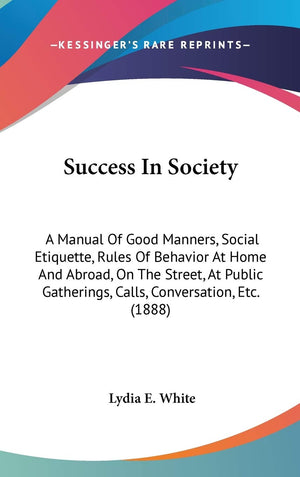 Success In Society: A Manual Of Good Manners, Social Etiquette, Rules Of Behavior At Home And Abroad, On The Street, At Public G,New
