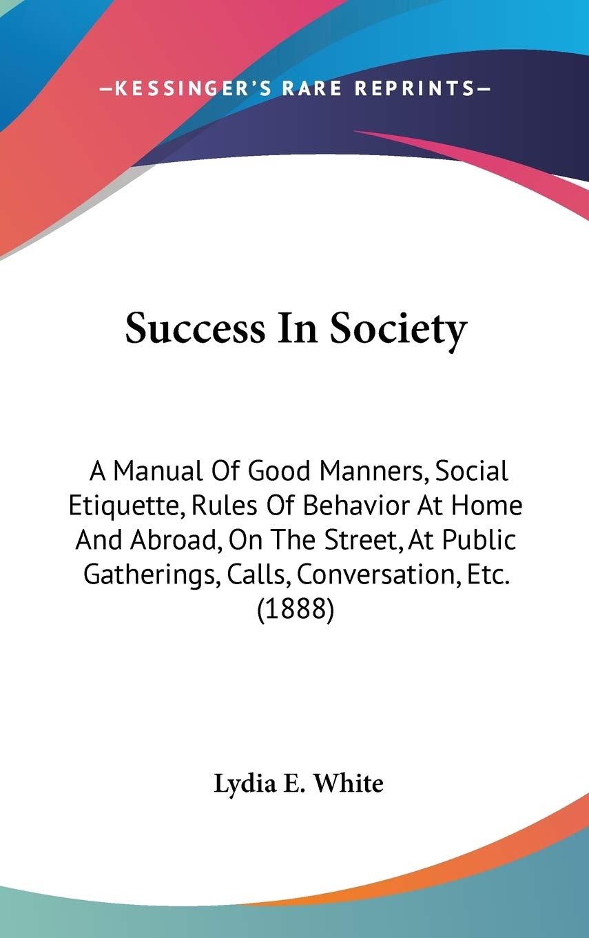 Success In Society: A Manual Of Good Manners, Social Etiquette, Rules Of Behavior At Home And Abroad, On The Street, At Public G,New