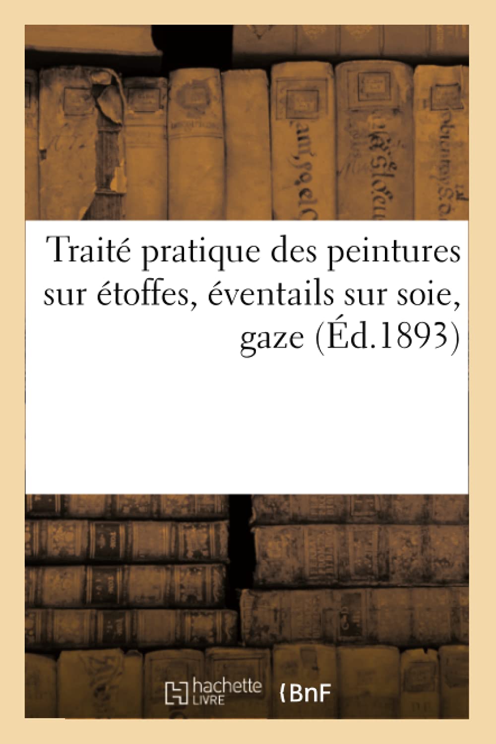Trait Pratique Des Peintures Sur Toffes, Ventails Sur Soie, Gaze (D.1893) (Arts) (French Edition),New