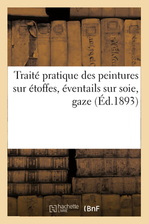Trait Pratique Des Peintures Sur Toffes, Ventails Sur Soie, Gaze (D.1893) (Arts) (French Edition),New