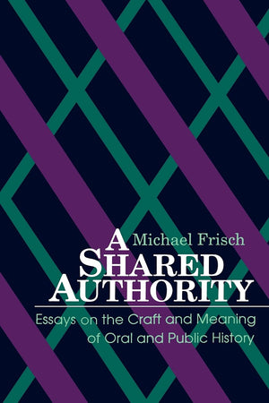 A Shared Authority: Essays On The Craft And Meaning Of Oral And Public History (Suny Series In Oral And Public History)