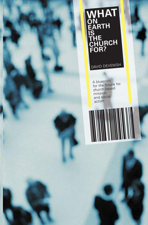 What On Earth Is The Church For?: A Blueprint For The Future For Church Based Mission And Social Action