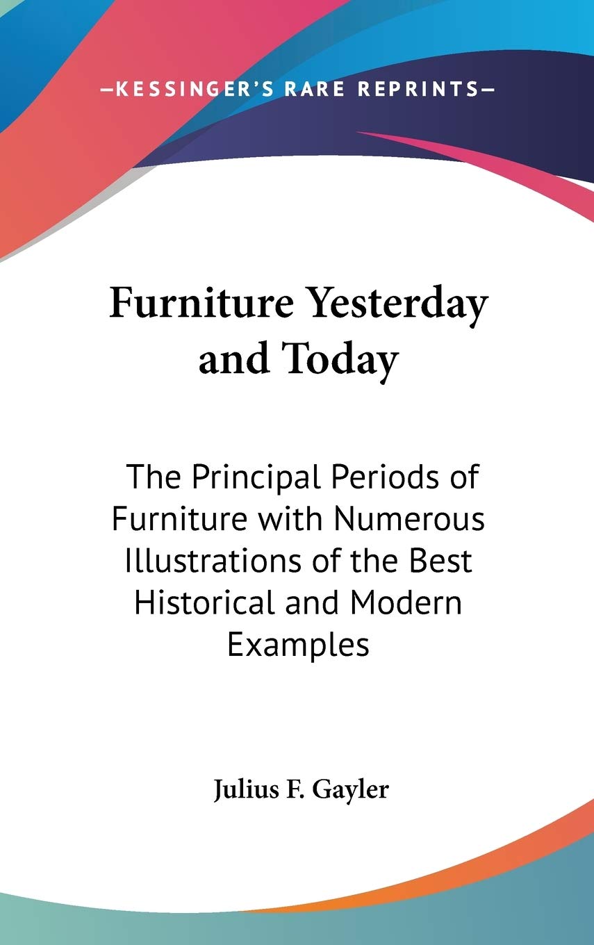 Furniture Yesterday and Today: The Principal Periods of Furniture with Numerous Illustrations of the Best Historical and Modern ,Used