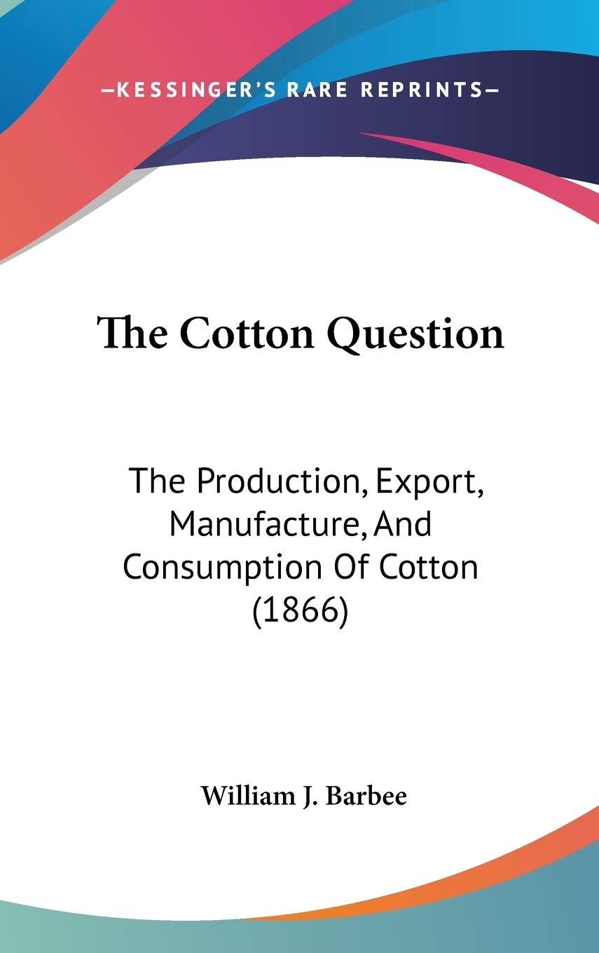 The Cotton Question: The Production, Export, Manufacture, And Consumption Of Cotton (1866),New