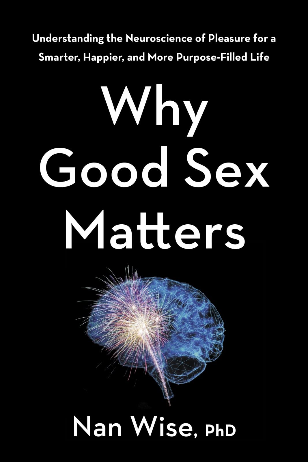 Why Good Sex Matters: Understanding the Neuroscience of Pleasure for a Smarter, Happier, and More PurposeFilled Life