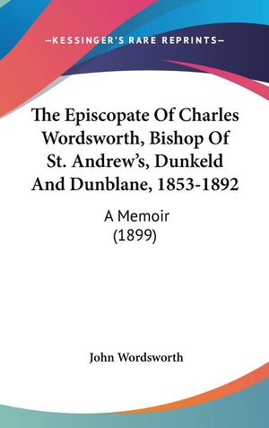 The Episcopate Of Charles Wordsworth, Bishop Of St. Andrew'S, Dunkeld And Dunblane, 18531892: A Memoir (1899),New