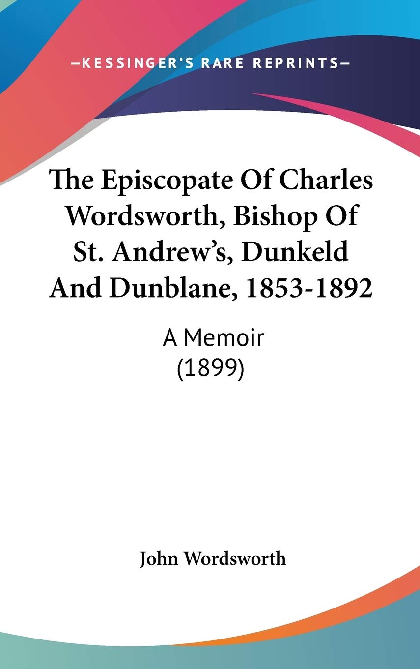The Episcopate Of Charles Wordsworth, Bishop Of St. Andrew'S, Dunkeld And Dunblane, 18531892: A Memoir (1899),New