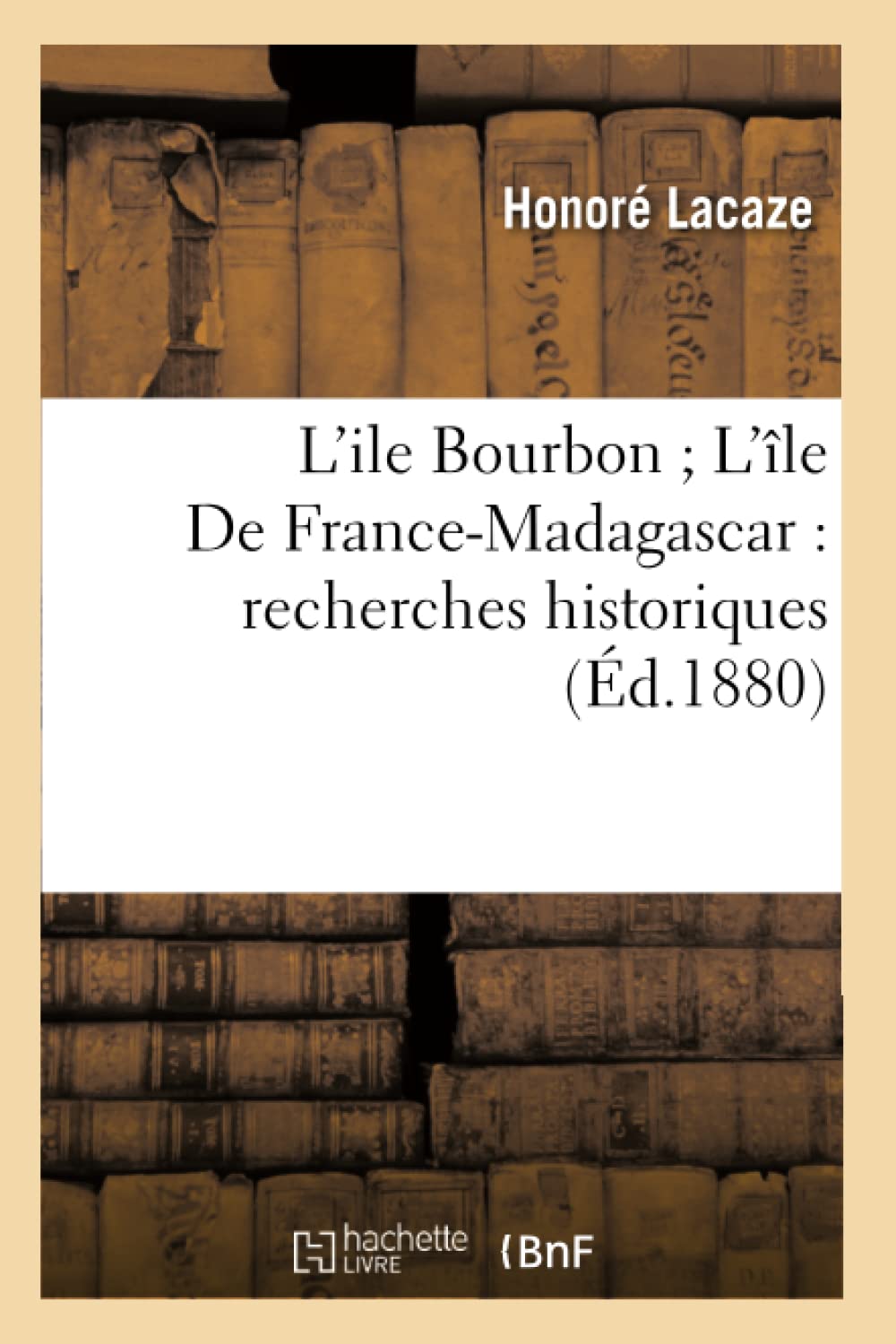 L'Ile Bourbon L'Le De Francemadagascar: Recherches Historiques (D.1880) (Histoire) (French Edition),New