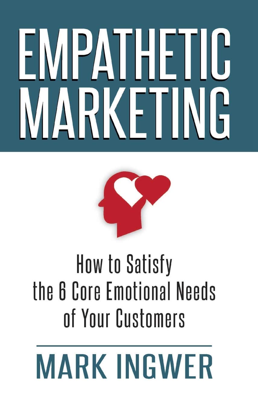 Empathetic Marketing: How To Satisfy The 6 Core Emotional Needs Of Your Customers,New