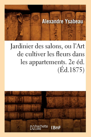 Jardinier Des Salons, Ou L'Art De Cultiver Les Fleurs Dans Les Appartements. 2E D.(D.1875) (Savoirs Et Traditions) (French E,New