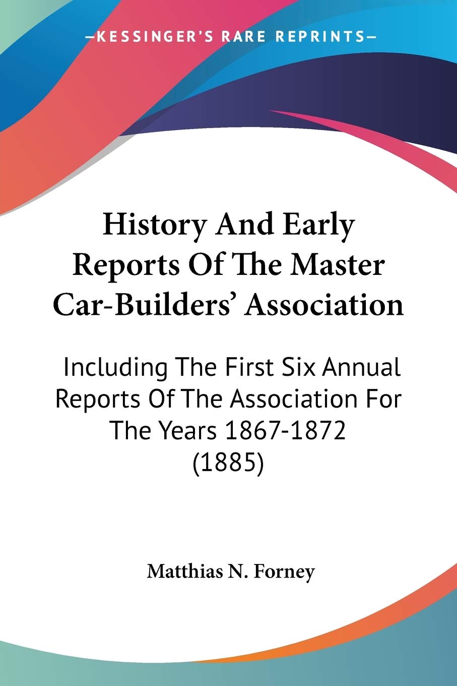 History And Early Reports Of The Master CarBuilders' Association: Including The First Six Annual Reports Of The Association For,Used