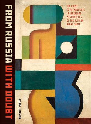 From Russia With Doubt: The Quest to Authenticate 181 WouldBe Masterpieces of the Russian AvantGarde,Used