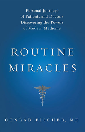 Routine Miracles: Personal Journeys Of Patients And Doctors Discovering The Powers Of Modern Medicine