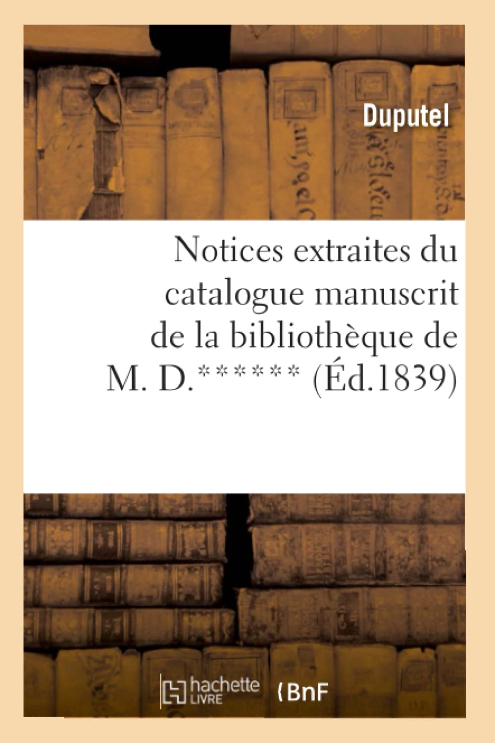 Notices Extraites Du Catalogue Manuscrit De La Bibliothque De M. D.****** (D.1839) (Generalites) (French Edition),New