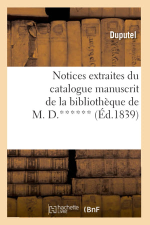 Notices Extraites Du Catalogue Manuscrit De La Bibliothque De M. D.****** (D.1839) (Generalites) (French Edition),New