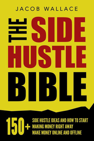 The Side Hustle Bible: 150+ Side Hustle Ideas and How to Start Making Money Right Away  Make Money Online and Offline