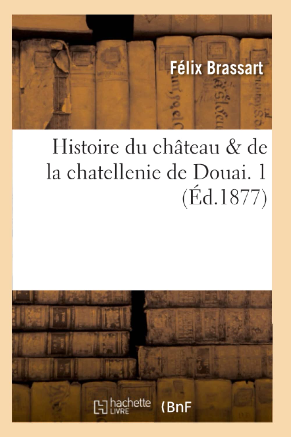 Histoire Du Chteau & De La Chatellenie De Douai. 1 (D.1877) (French Edition),New