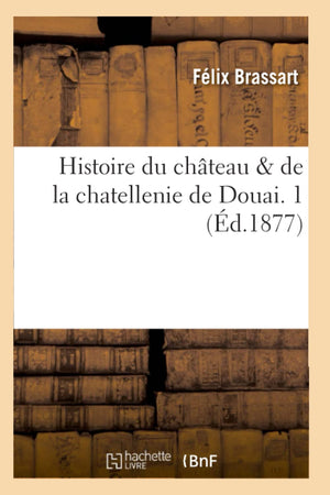 Histoire Du Chteau & De La Chatellenie De Douai. 1 (D.1877) (French Edition),New
