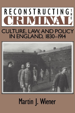 Reconstructing the Criminal: Culture, Law, and Policy in England, 18301914,New