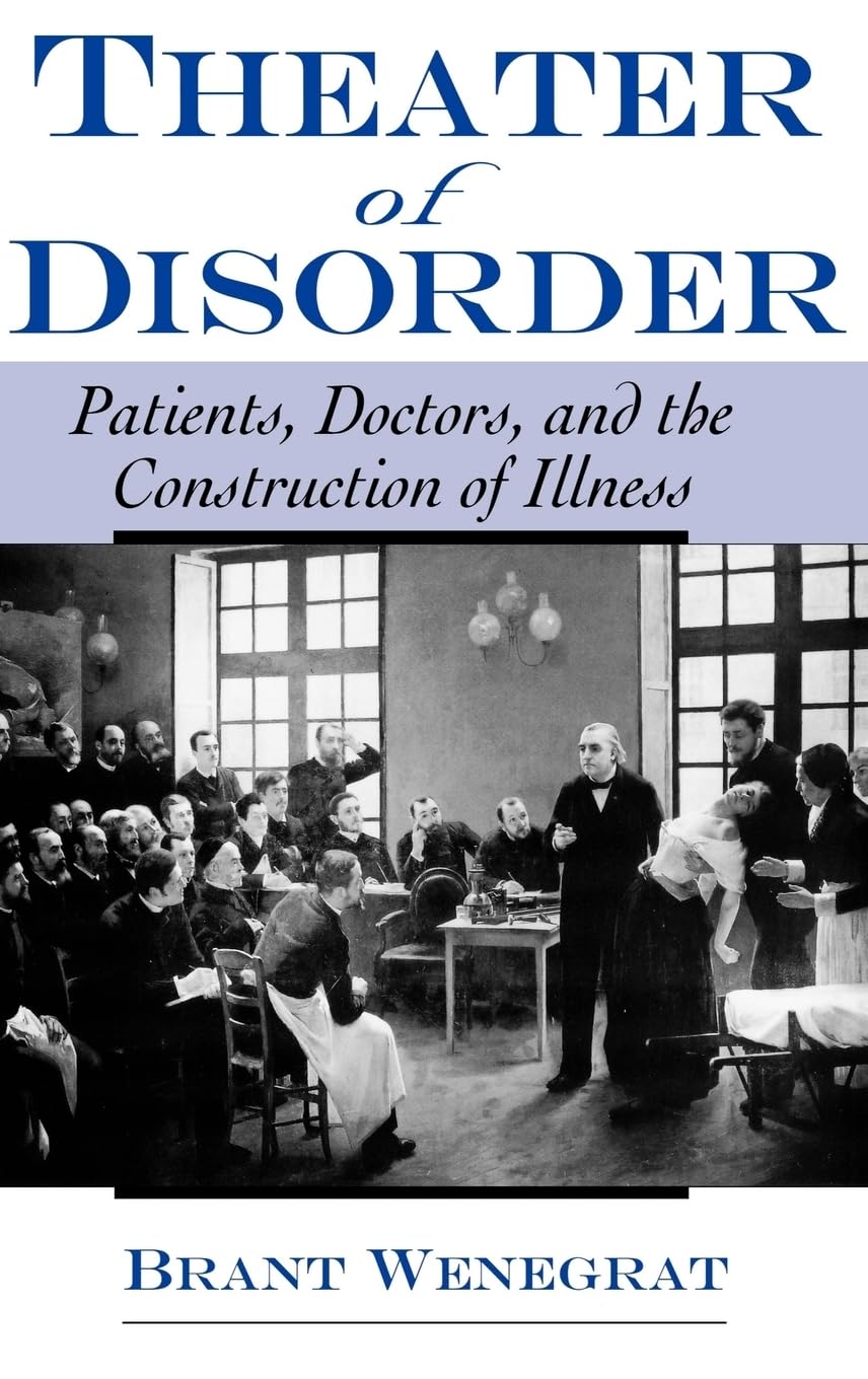 Theater of Disorder: Patients, Doctors, and the Construction of Illness,New