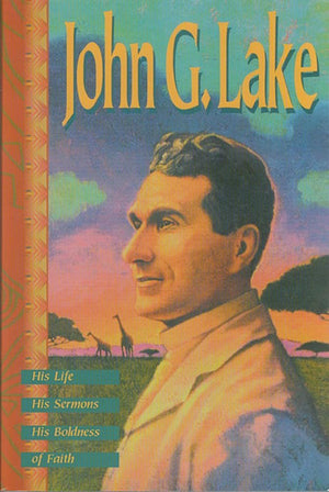 John G. Lake: His Life, His Sermons, His Boldness of Faith,New