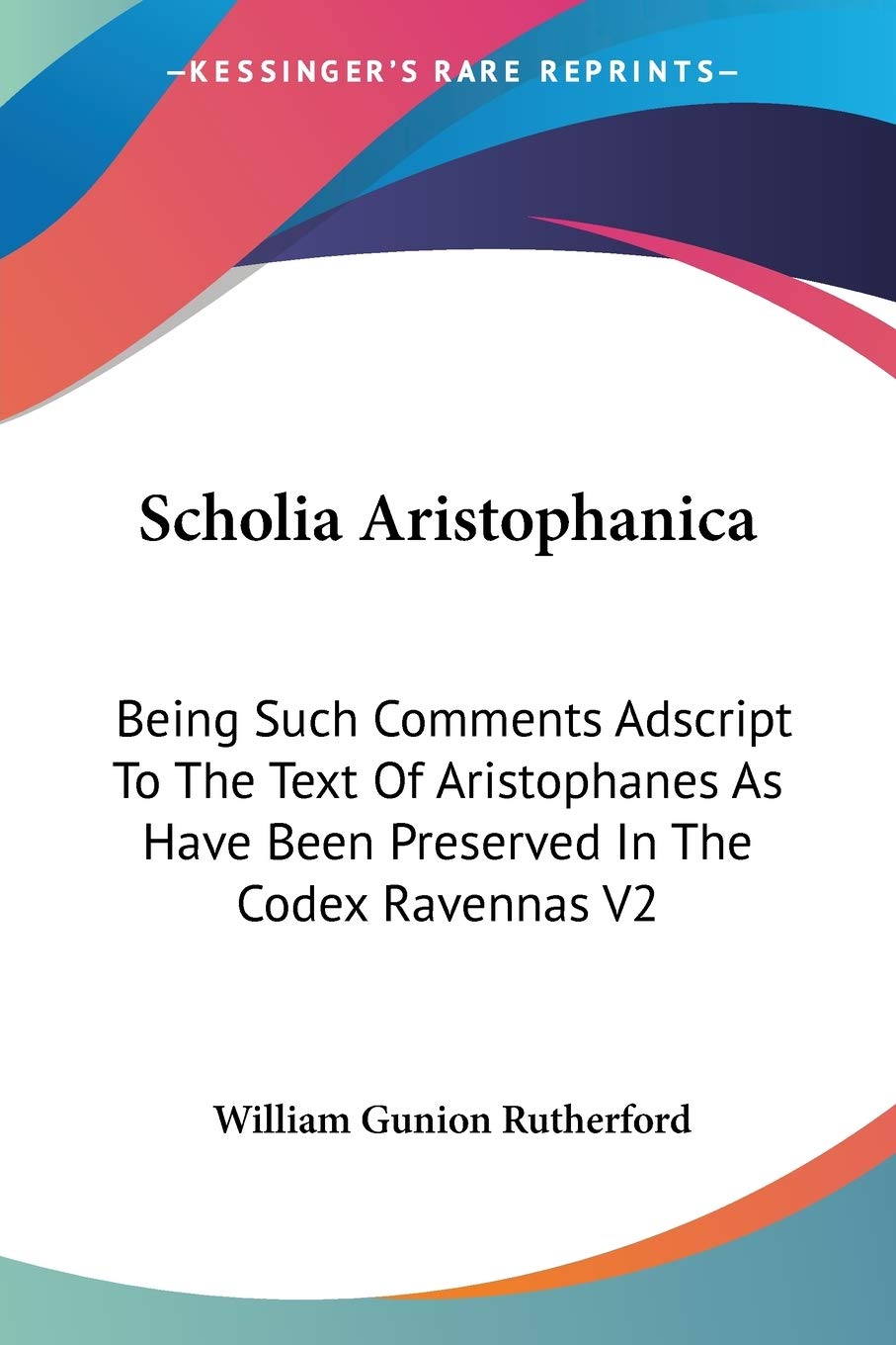 Scholia Aristophanica: Being Such Comments Adscript To The Text Of Aristophanes As Have Been Preserved In The Codex Ravennas V2
