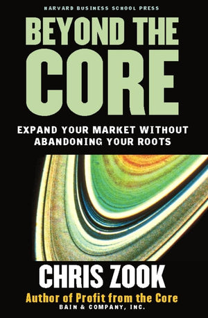 Beyond the Core: Expand Your Market Without Abandoning Your Roots,New