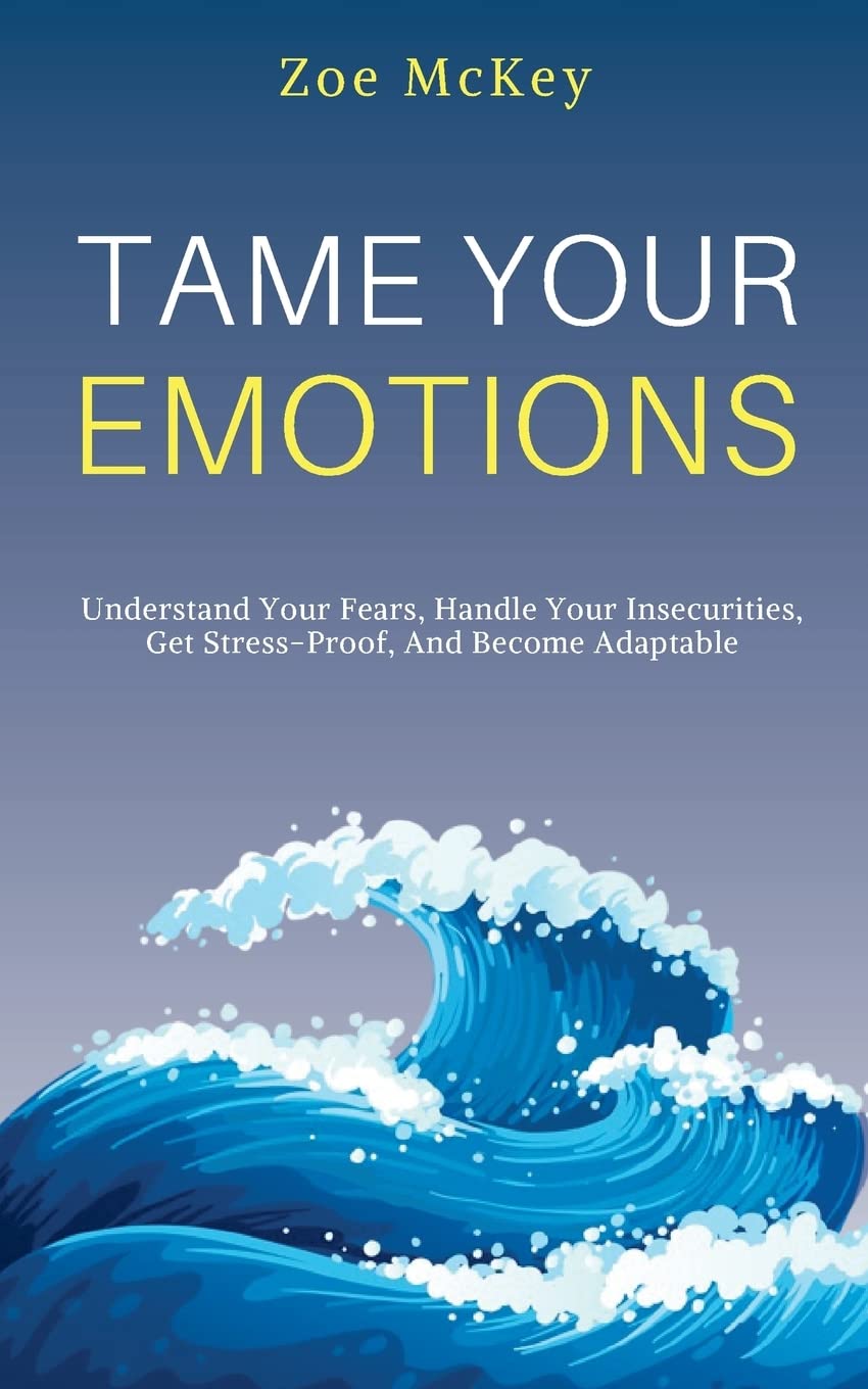 Tame Your Emotions: Understand Your Fears, Handle Your Insecurities, Get StressProof, And Become Adaptable (Emotion Management),Used
