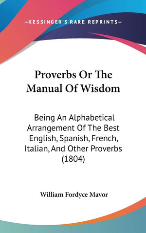 Proverbs Or The Manual Of Wisdom: Being An Alphabetical Arrangement Of The Best English, Spanish, French, Italian, And Other Pro,Used