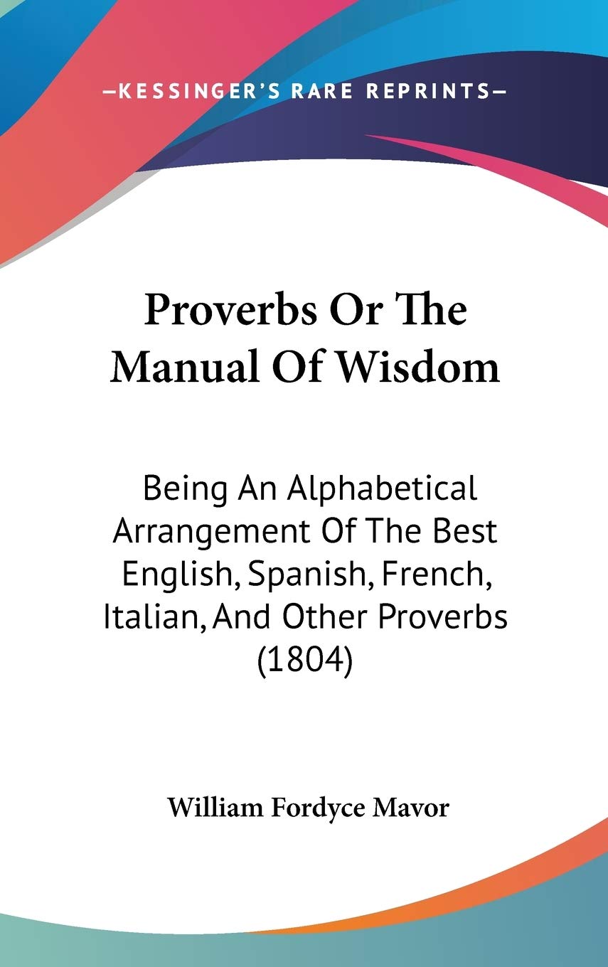 Proverbs Or The Manual Of Wisdom: Being An Alphabetical Arrangement Of The Best English, Spanish, French, Italian, And Other Pro,Used